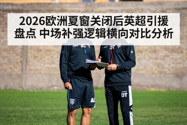 2026欧洲夏窗关闭后英超引援盘点 中场补强逻辑横向对比分析