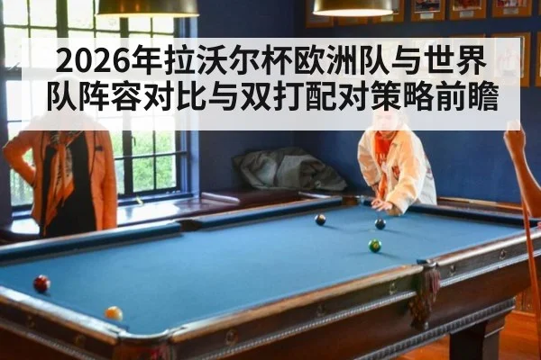 2026年拉沃尔杯欧洲队与世界队阵容对比与双打配对策略前瞻