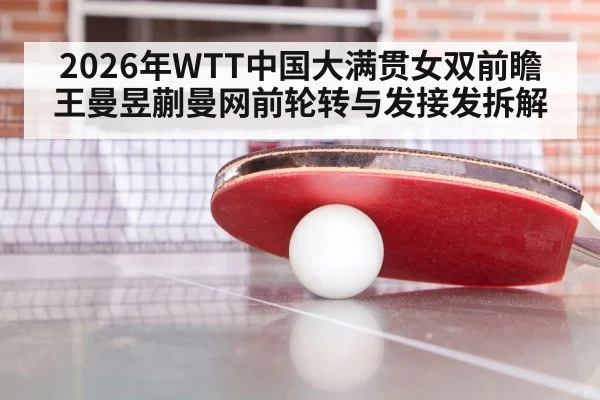 2026年WTT中国大满贯女双前瞻 王曼昱蒯曼网前轮转与发接发拆解