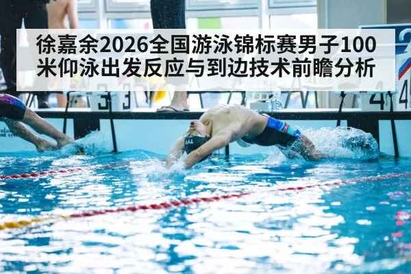 徐嘉余2026全国游泳锦标赛男子100米仰泳出发反应与到边技术前瞻分析