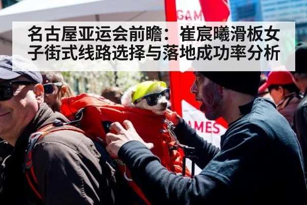 名古屋亚运会前瞻:崔宸曦滑板女子街式线路选择与落地成功率分析
