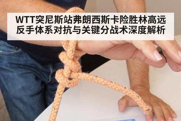 WTT突尼斯站弗朗西斯卡险胜林高远 反手体系对抗与关键分战术深度解析